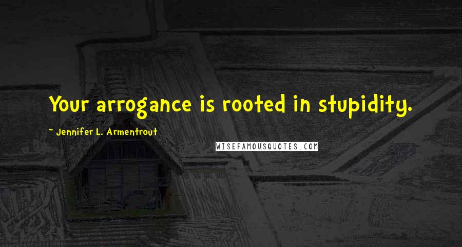 Jennifer L. Armentrout Quotes: Your arrogance is rooted in stupidity.