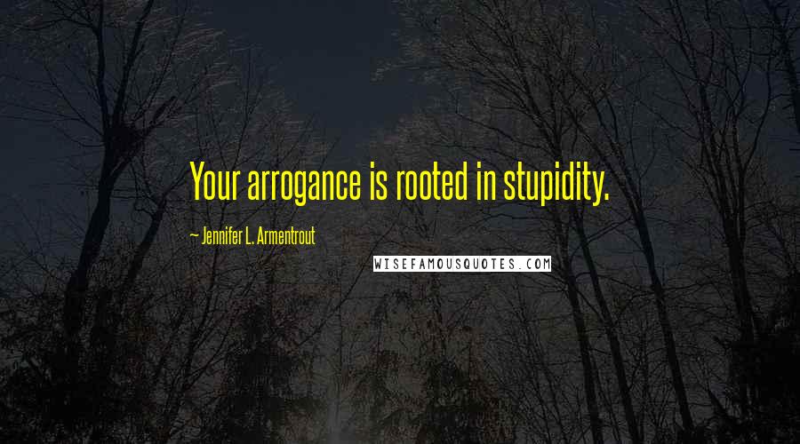 Jennifer L. Armentrout Quotes: Your arrogance is rooted in stupidity.