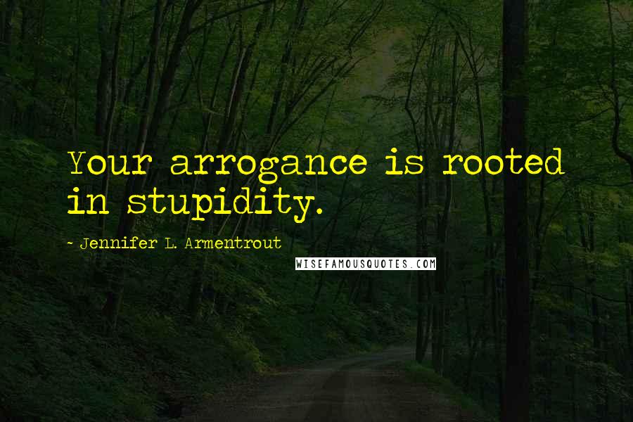 Jennifer L. Armentrout Quotes: Your arrogance is rooted in stupidity.