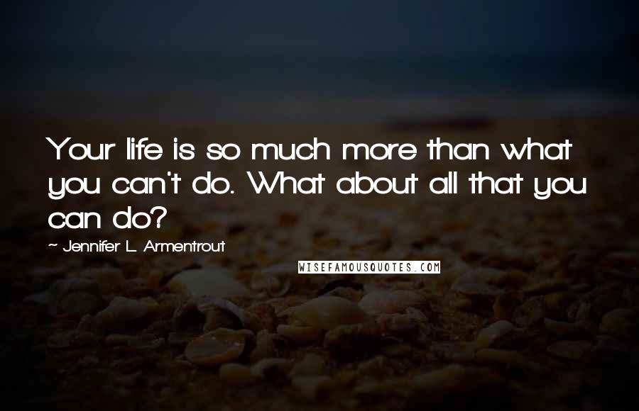 Jennifer L. Armentrout Quotes: Your life is so much more than what you can't do. What about all that you can do?