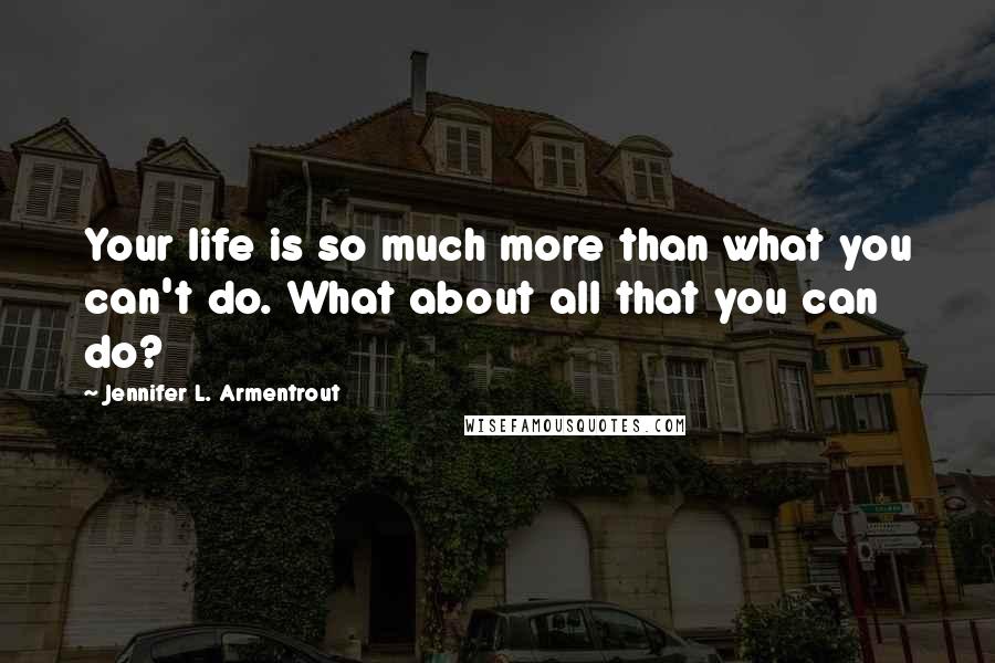 Jennifer L. Armentrout Quotes: Your life is so much more than what you can't do. What about all that you can do?