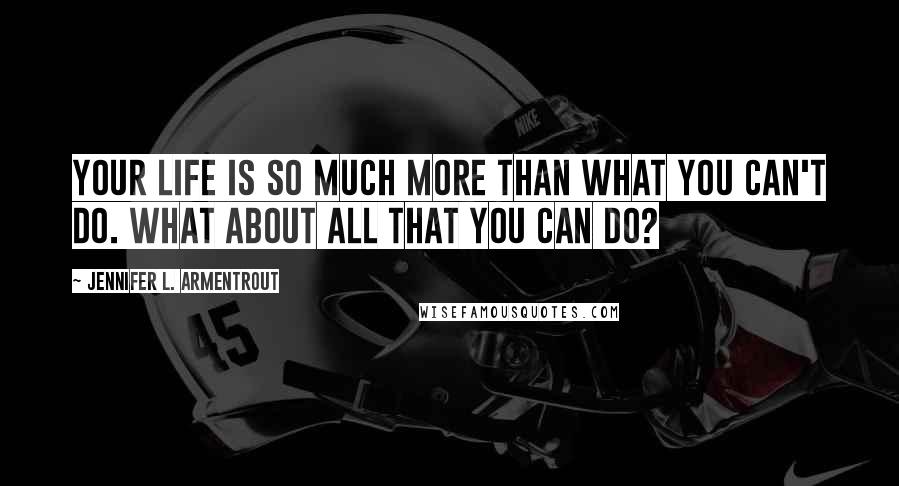 Jennifer L. Armentrout Quotes: Your life is so much more than what you can't do. What about all that you can do?