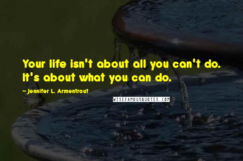 Jennifer L. Armentrout Quotes: Your life isn't about all you can't do. It's about what you can do.