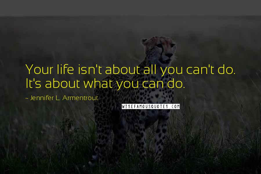 Jennifer L. Armentrout Quotes: Your life isn't about all you can't do. It's about what you can do.