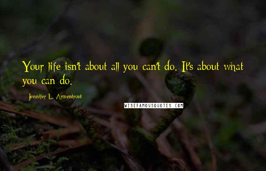 Jennifer L. Armentrout Quotes: Your life isn't about all you can't do. It's about what you can do.