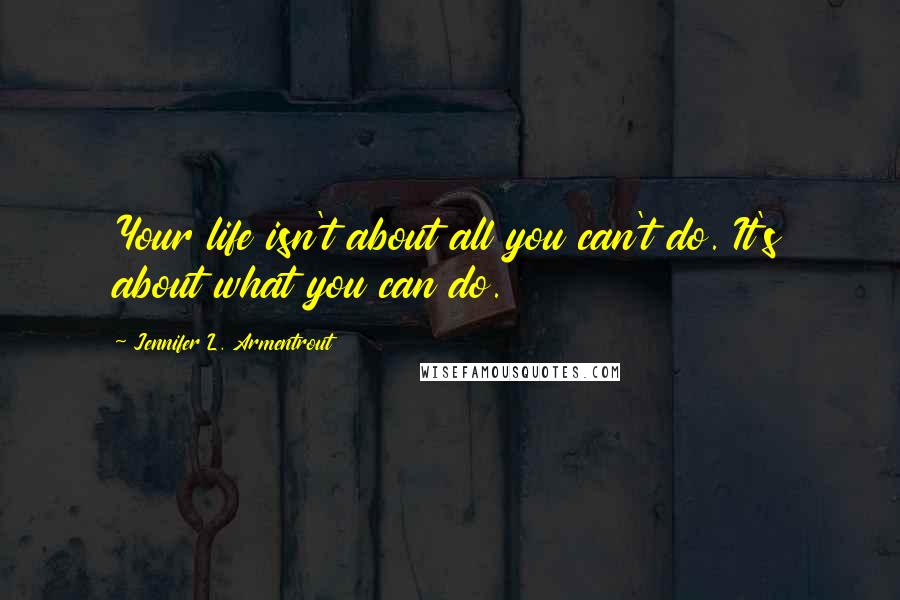 Jennifer L. Armentrout Quotes: Your life isn't about all you can't do. It's about what you can do.