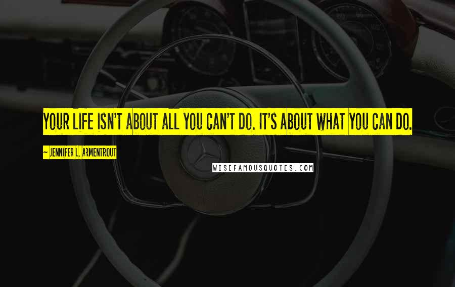 Jennifer L. Armentrout Quotes: Your life isn't about all you can't do. It's about what you can do.