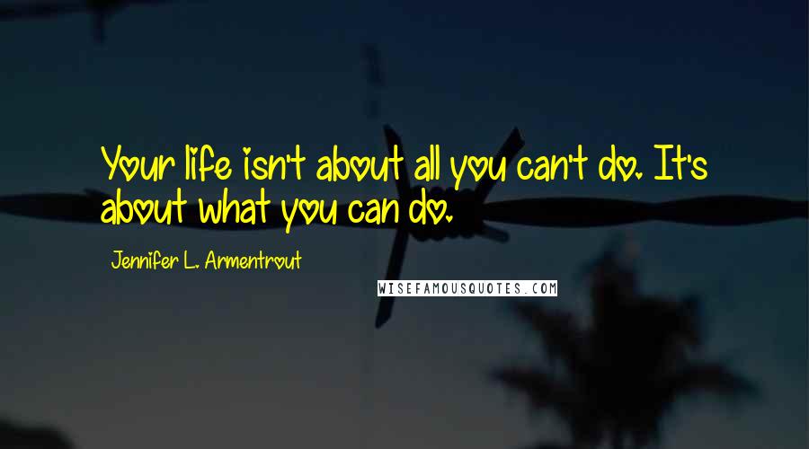 Jennifer L. Armentrout Quotes: Your life isn't about all you can't do. It's about what you can do.