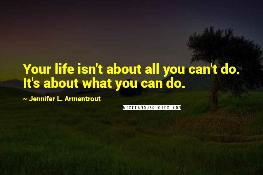 Jennifer L. Armentrout Quotes: Your life isn't about all you can't do. It's about what you can do.