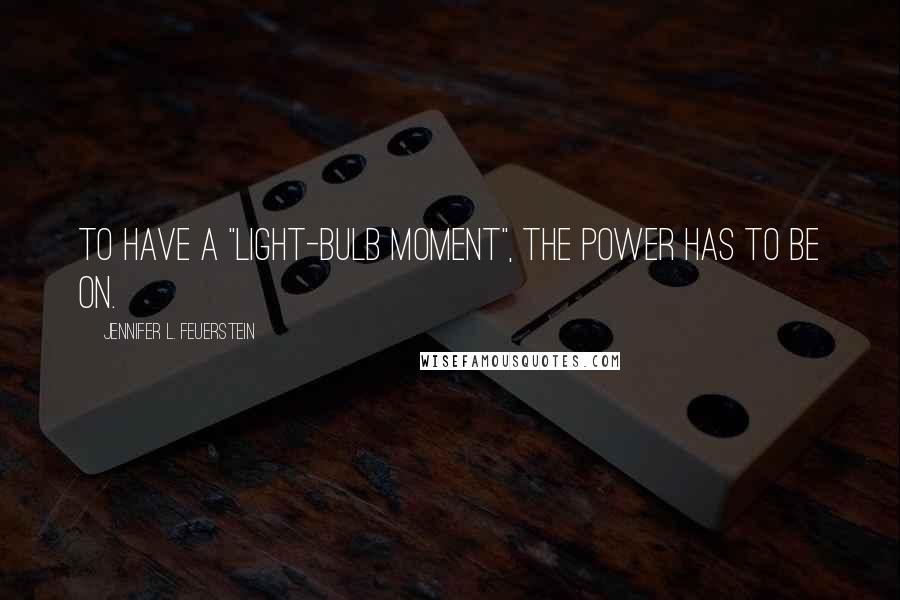 Jennifer L. Feuerstein Quotes: To have a "light-bulb moment", the power has to be on.