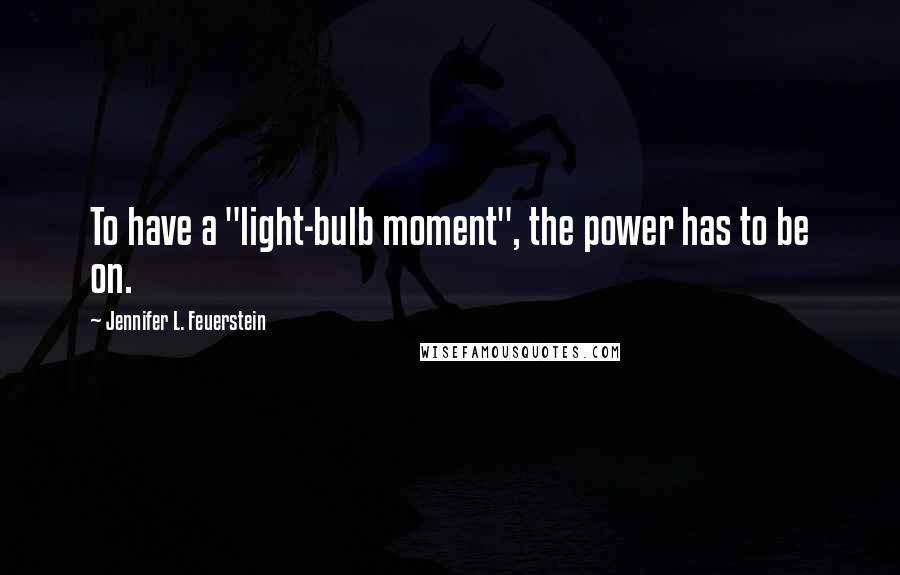 Jennifer L. Feuerstein Quotes: To have a "light-bulb moment", the power has to be on.