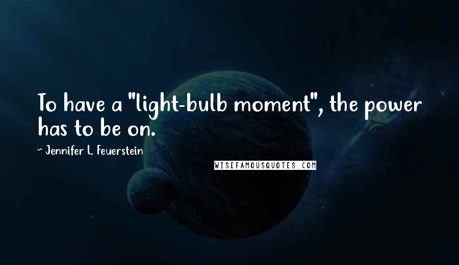 Jennifer L. Feuerstein Quotes: To have a "light-bulb moment", the power has to be on.