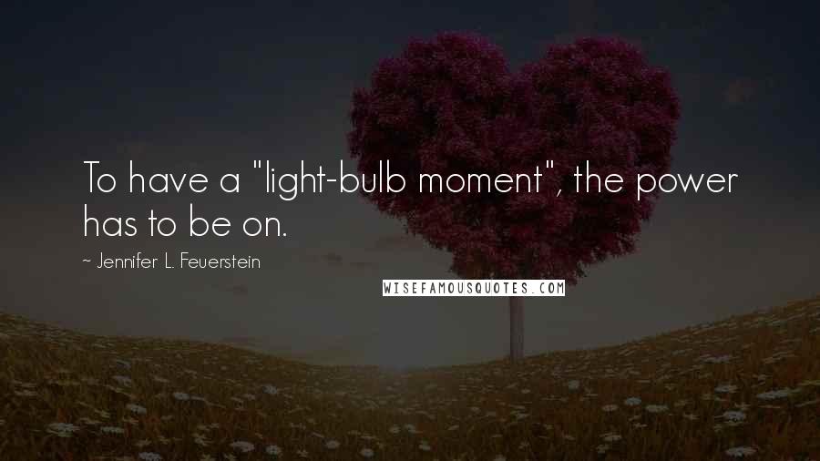 Jennifer L. Feuerstein Quotes: To have a "light-bulb moment", the power has to be on.