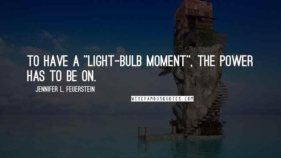 Jennifer L. Feuerstein Quotes: To have a "light-bulb moment", the power has to be on.