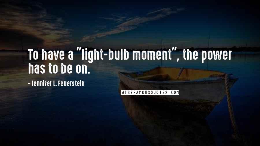 Jennifer L. Feuerstein Quotes: To have a "light-bulb moment", the power has to be on.