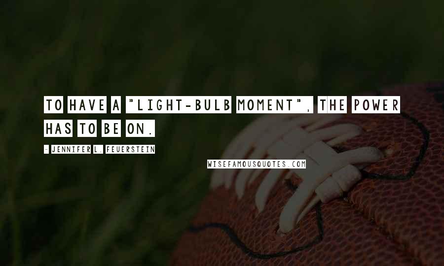 Jennifer L. Feuerstein Quotes: To have a "light-bulb moment", the power has to be on.