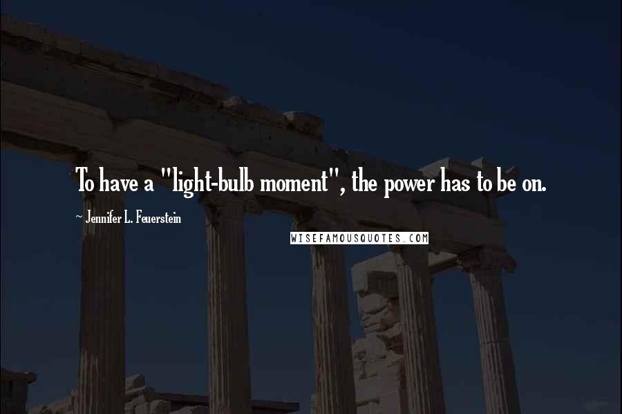 Jennifer L. Feuerstein Quotes: To have a "light-bulb moment", the power has to be on.