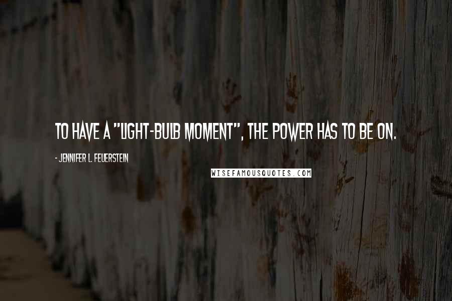 Jennifer L. Feuerstein Quotes: To have a "light-bulb moment", the power has to be on.