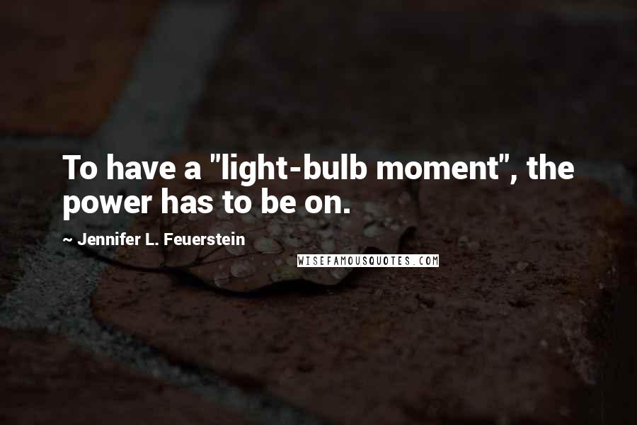 Jennifer L. Feuerstein Quotes: To have a "light-bulb moment", the power has to be on.