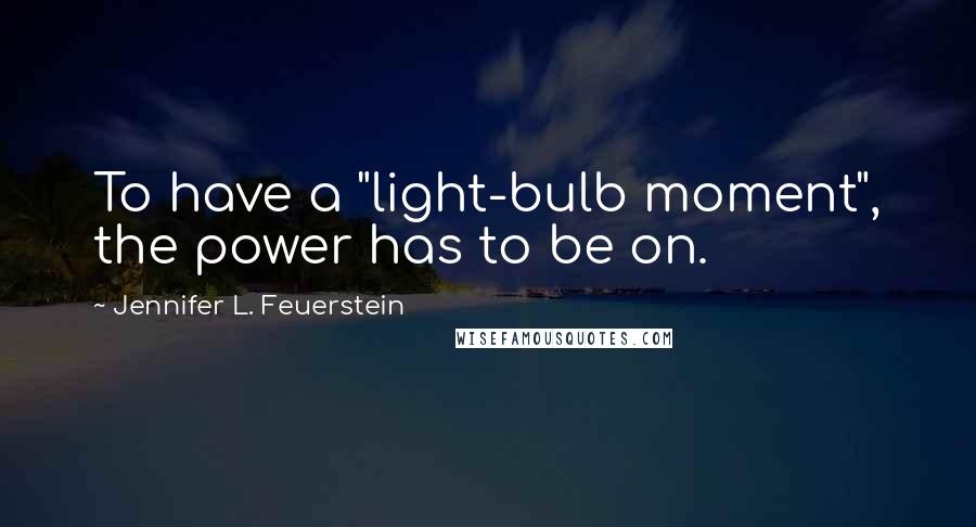 Jennifer L. Feuerstein Quotes: To have a "light-bulb moment", the power has to be on.