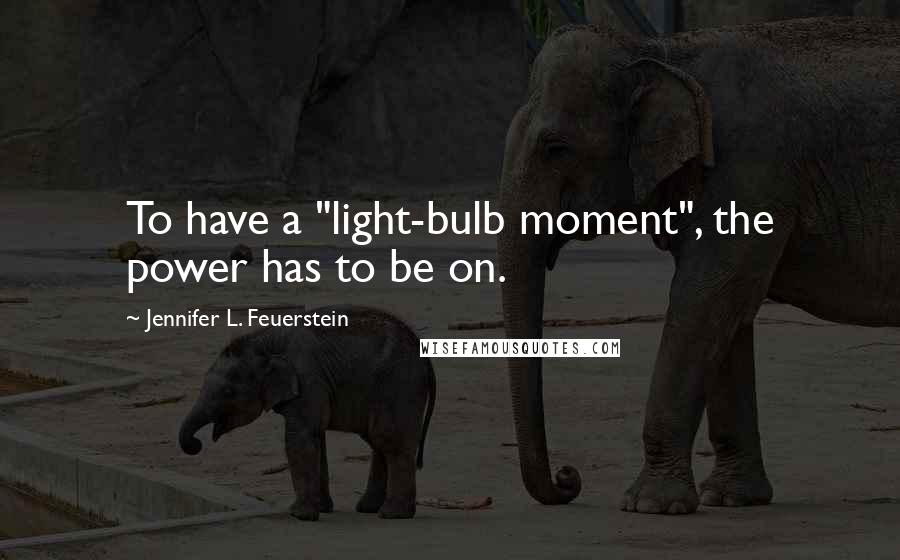 Jennifer L. Feuerstein Quotes: To have a "light-bulb moment", the power has to be on.