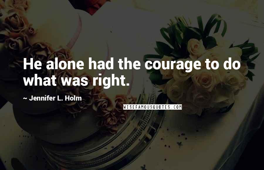 Jennifer L. Holm Quotes: He alone had the courage to do what was right.