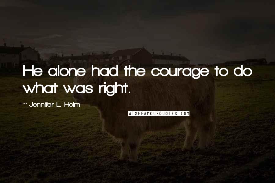 Jennifer L. Holm Quotes: He alone had the courage to do what was right.