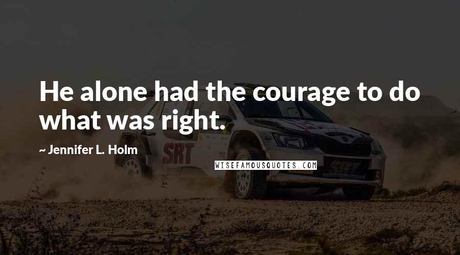 Jennifer L. Holm Quotes: He alone had the courage to do what was right.