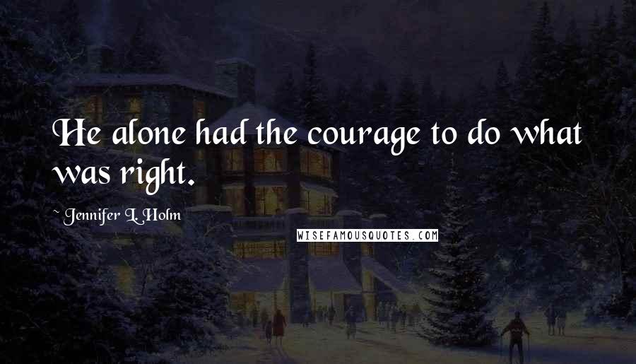 Jennifer L. Holm Quotes: He alone had the courage to do what was right.