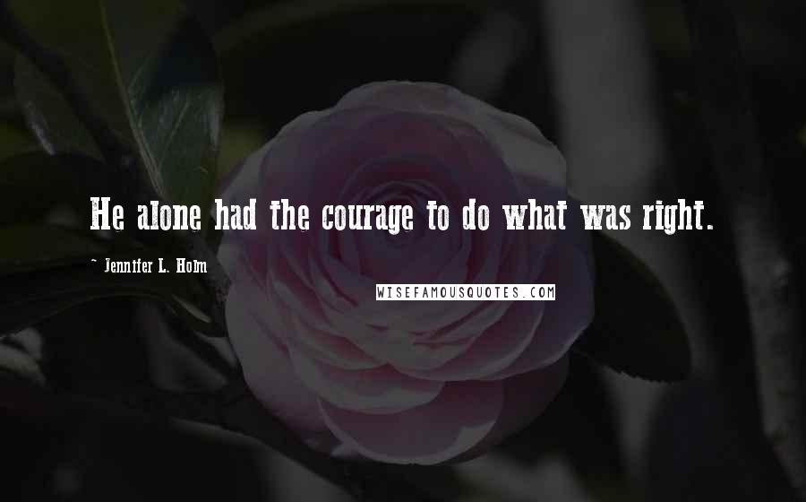 Jennifer L. Holm Quotes: He alone had the courage to do what was right.