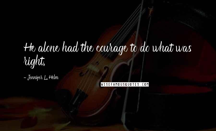 Jennifer L. Holm Quotes: He alone had the courage to do what was right.