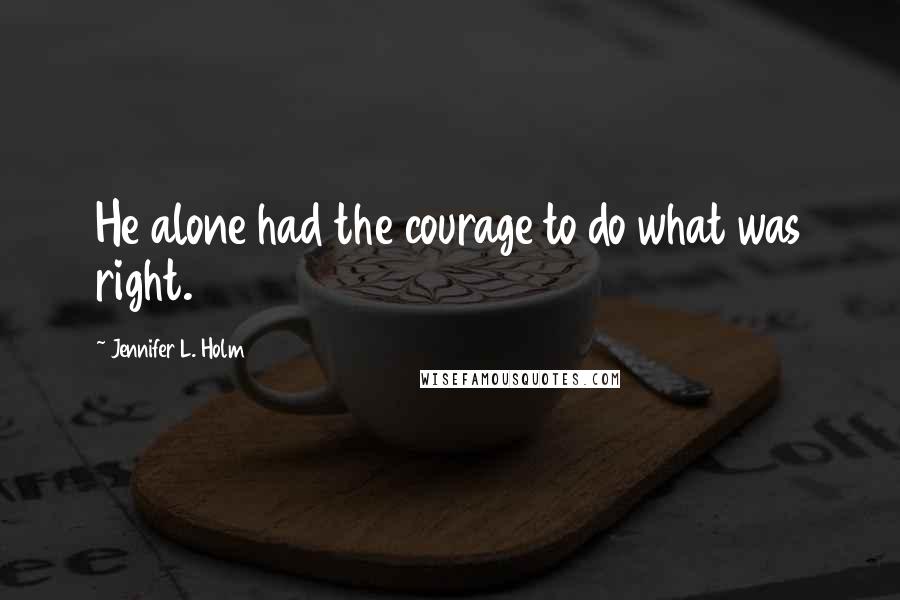 Jennifer L. Holm Quotes: He alone had the courage to do what was right.