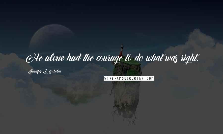 Jennifer L. Holm Quotes: He alone had the courage to do what was right.