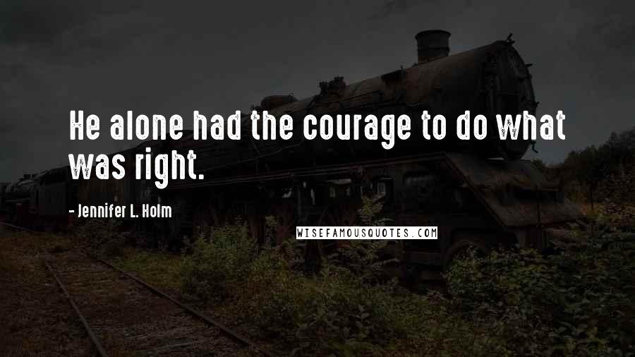 Jennifer L. Holm Quotes: He alone had the courage to do what was right.