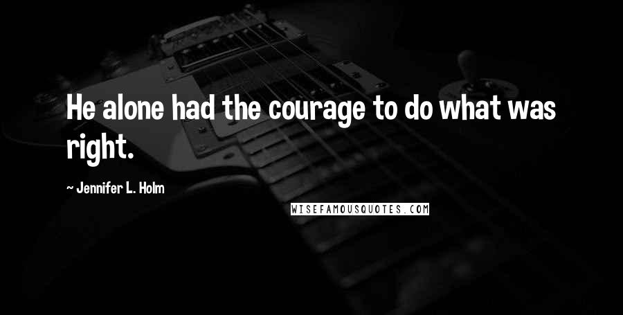 Jennifer L. Holm Quotes: He alone had the courage to do what was right.