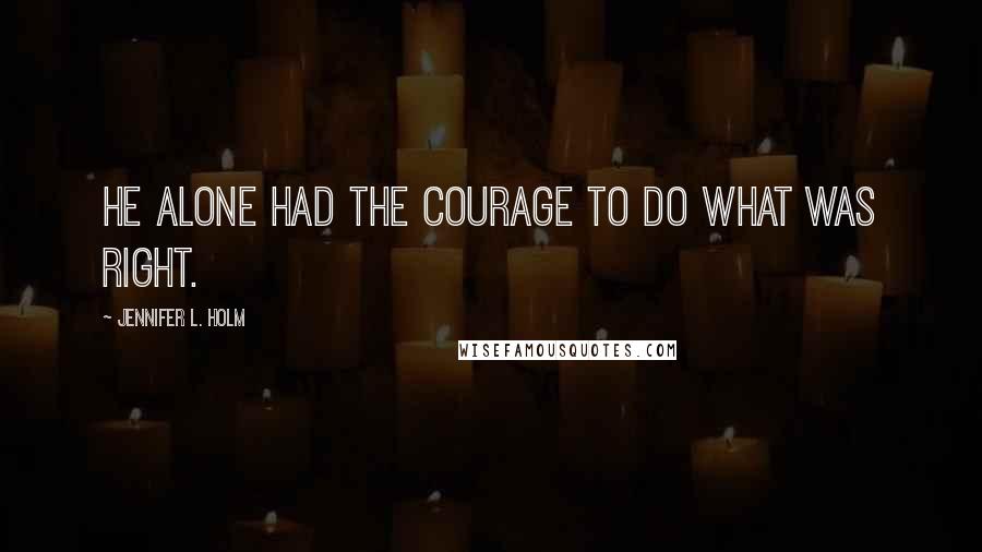 Jennifer L. Holm Quotes: He alone had the courage to do what was right.