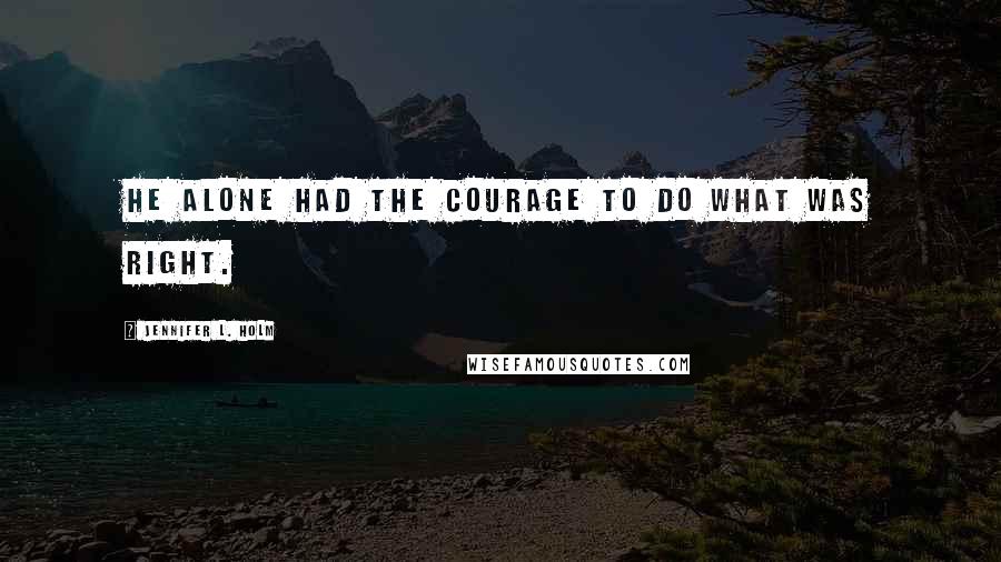 Jennifer L. Holm Quotes: He alone had the courage to do what was right.