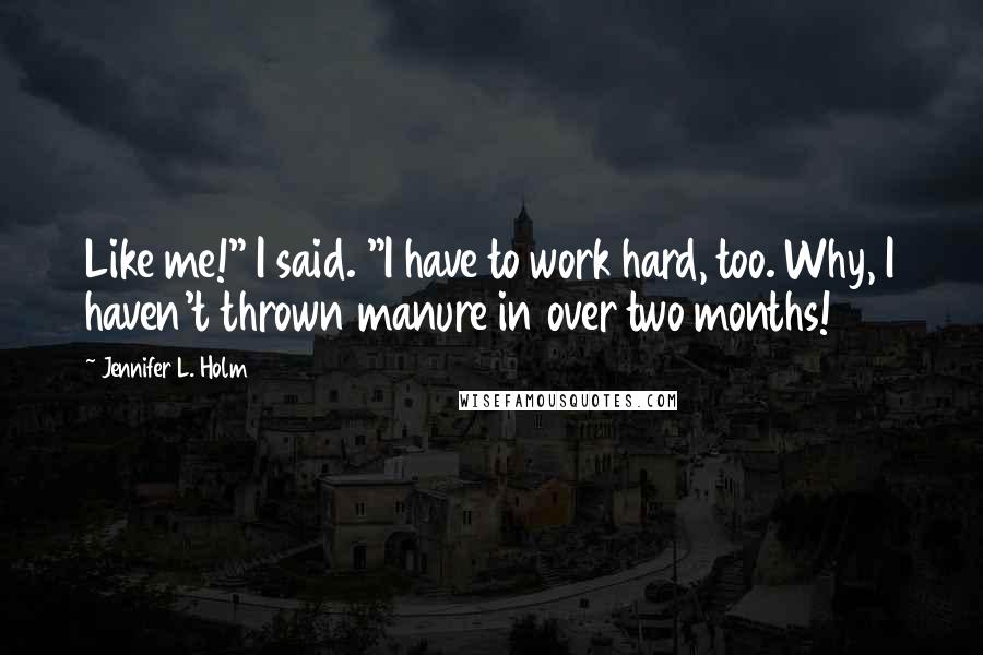 Jennifer L. Holm Quotes: Like me!" I said. "I have to work hard, too. Why, I haven't thrown manure in over two months!