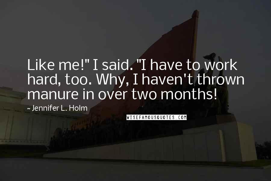 Jennifer L. Holm Quotes: Like me!" I said. "I have to work hard, too. Why, I haven't thrown manure in over two months!