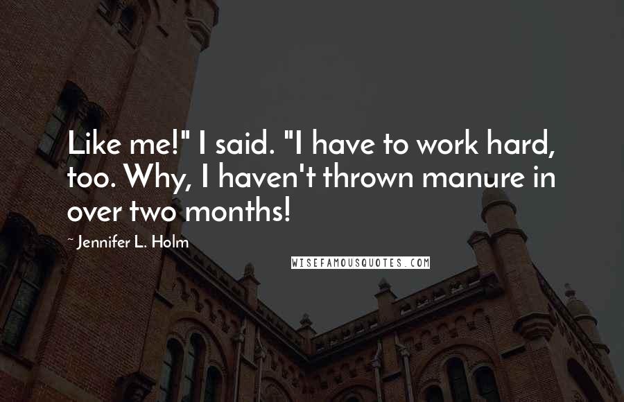 Jennifer L. Holm Quotes: Like me!" I said. "I have to work hard, too. Why, I haven't thrown manure in over two months!