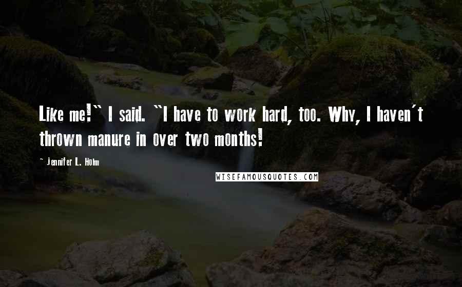 Jennifer L. Holm Quotes: Like me!" I said. "I have to work hard, too. Why, I haven't thrown manure in over two months!