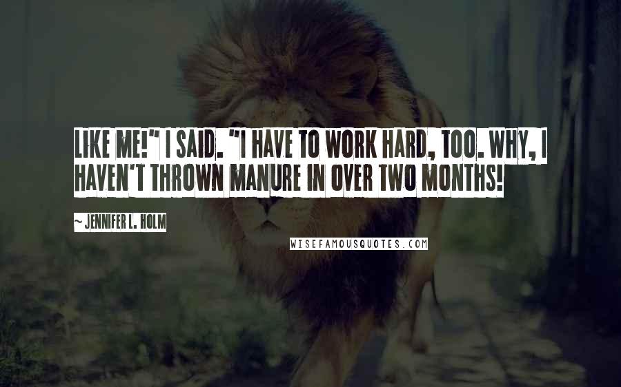 Jennifer L. Holm Quotes: Like me!" I said. "I have to work hard, too. Why, I haven't thrown manure in over two months!