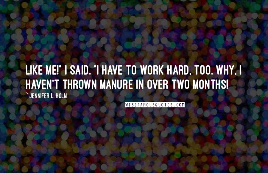 Jennifer L. Holm Quotes: Like me!" I said. "I have to work hard, too. Why, I haven't thrown manure in over two months!