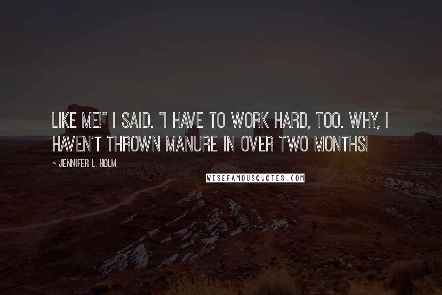 Jennifer L. Holm Quotes: Like me!" I said. "I have to work hard, too. Why, I haven't thrown manure in over two months!