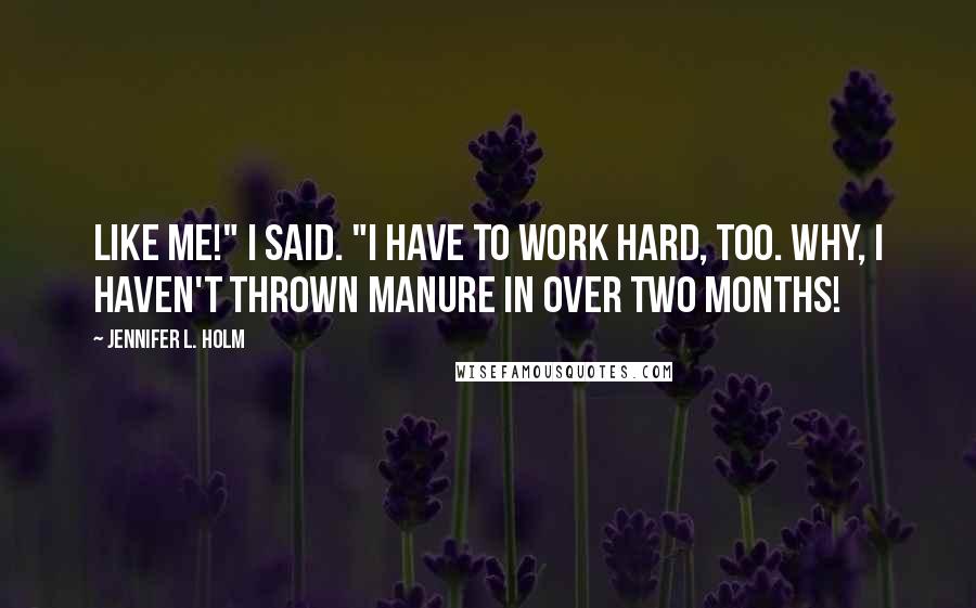 Jennifer L. Holm Quotes: Like me!" I said. "I have to work hard, too. Why, I haven't thrown manure in over two months!