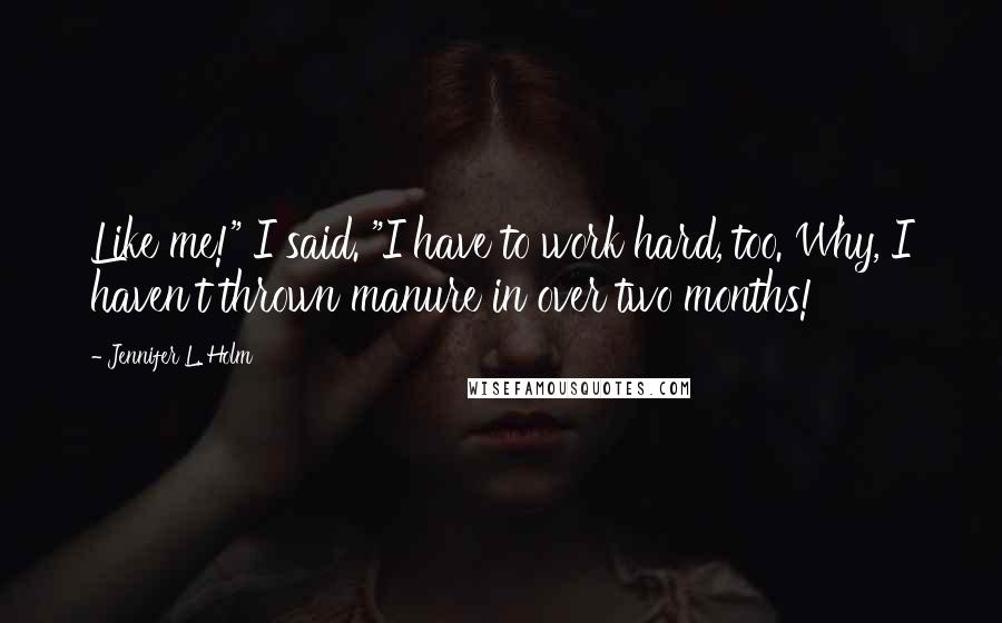Jennifer L. Holm Quotes: Like me!" I said. "I have to work hard, too. Why, I haven't thrown manure in over two months!