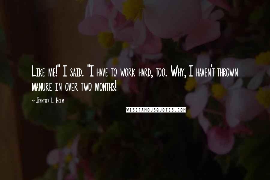 Jennifer L. Holm Quotes: Like me!" I said. "I have to work hard, too. Why, I haven't thrown manure in over two months!