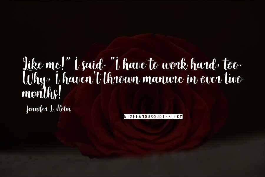 Jennifer L. Holm Quotes: Like me!" I said. "I have to work hard, too. Why, I haven't thrown manure in over two months!