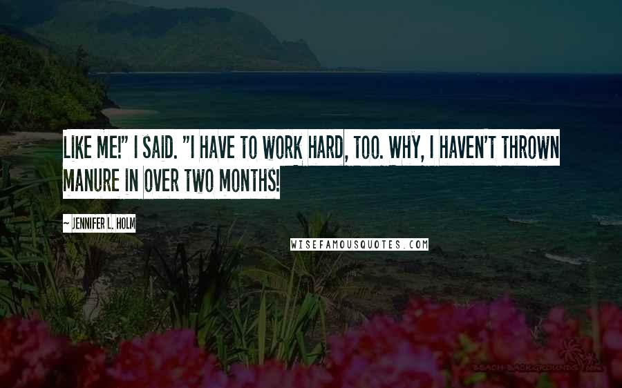 Jennifer L. Holm Quotes: Like me!" I said. "I have to work hard, too. Why, I haven't thrown manure in over two months!