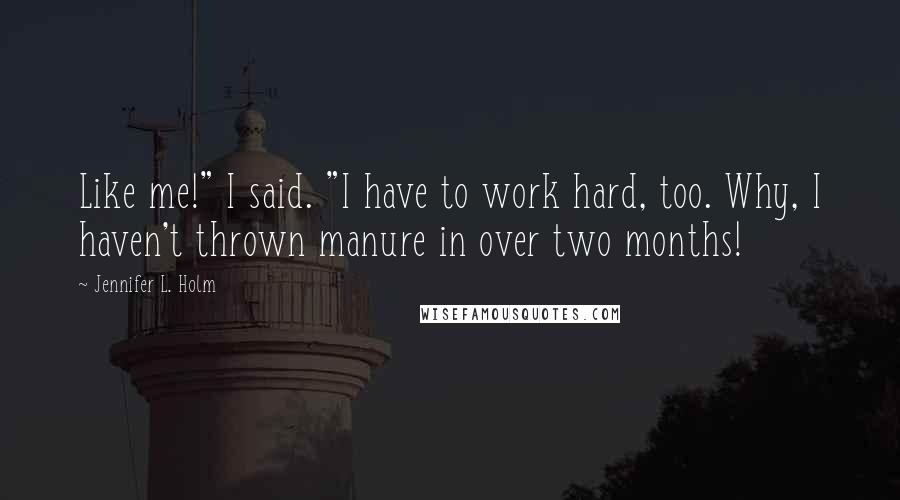 Jennifer L. Holm Quotes: Like me!" I said. "I have to work hard, too. Why, I haven't thrown manure in over two months!